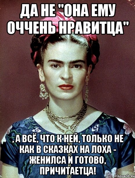 Да не "она ему оччень нравитца" , а всё, что к ней, только не как в сказках на лоха - женилса и готово, причитаетца!, Мем Magdalena Carmen Frieda Kahlo Ca
