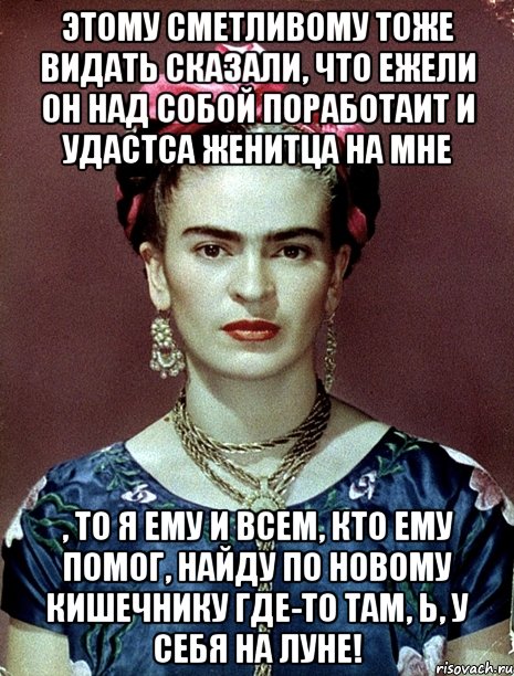 Этому сметливому тоже видать сказали, что ежели он над собой поработаит и удастса женитца на мне , то я ему и всем, кто ему помог, найду по новому кишечнику где-то там, Ь, у себя на Луне!, Мем Magdalena Carmen Frieda Kahlo Ca