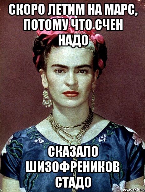 Скоро летим на Марс, потому что счен надо сказало шизофреников стадо, Мем Magdalena Carmen Frieda Kahlo Ca