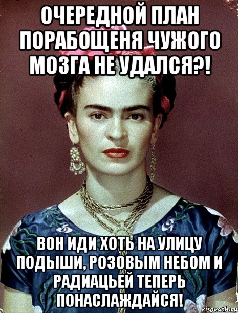 Очередной план порабощеня чужого мозга не удался?! Вон иди хоть на улицу подыши, розовым небом и радиацьей теперь понаслаждайся!, Мем Magdalena Carmen Frieda Kahlo Ca