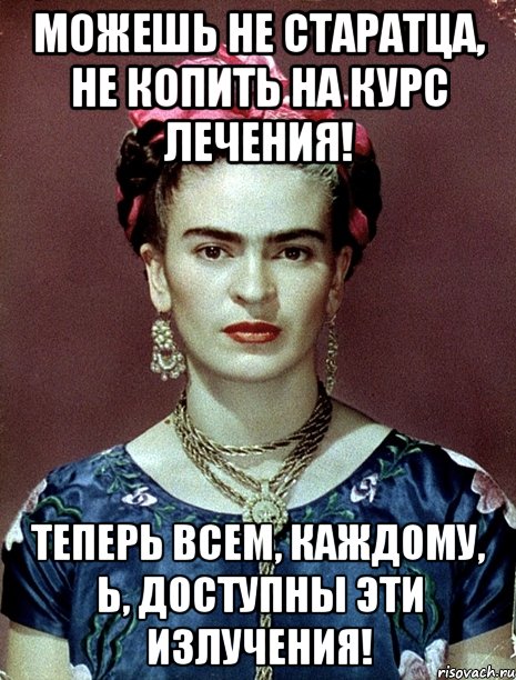 Можешь не старатца, не копить на курс лечения! Теперь всем, каждому, Ь, доступны эти излучения!, Мем Magdalena Carmen Frieda Kahlo Ca