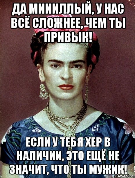 Да миииллый, у нас всё сложнее, чем ты привык! Если у тебя хер в наличии, это ещё не значит, что ты мужик!, Мем Magdalena Carmen Frieda Kahlo Ca