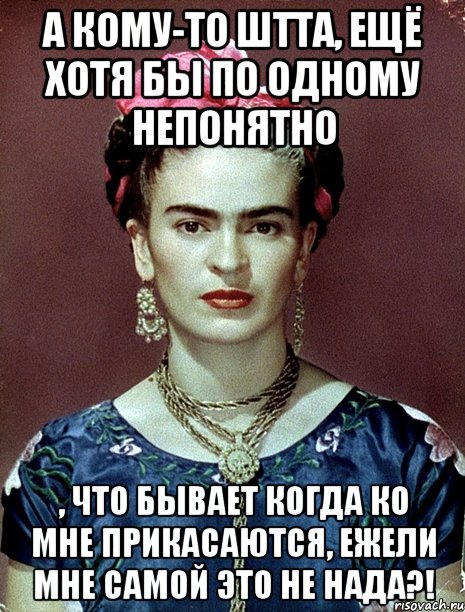 А кому-то штта, ещё хотя бы по одному непонятно , что бывает когда ко мне прикасаются, ежели мне самой это не нада?!, Мем Magdalena Carmen Frieda Kahlo Ca