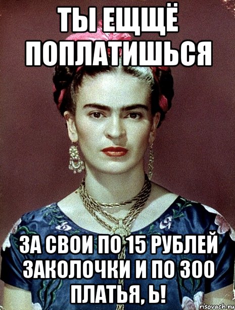 Ты ещщё поплатишься за свои по 15 рублей заколочки и по 300 платья, Ь!, Мем Magdalena Carmen Frieda Kahlo Ca
