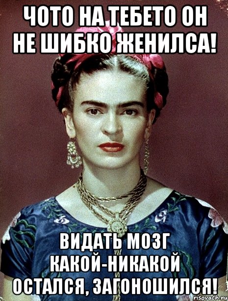 Чото на тебето он не шибко женилса! Видать мозг какой-никакой остался, загоношился!, Мем Magdalena Carmen Frieda Kahlo Ca