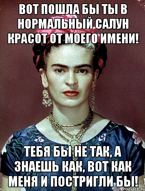 Вот пошла бы ты в нормальный салун красот от моего имени! Тебя бы не так, а знаешь как, вот как меня и постригли бы!, Мем Magdalena Carmen Frieda Kahlo Ca