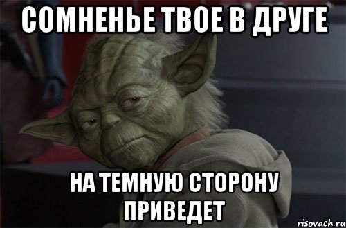 сомненье твое в друге на темную сторону приведет