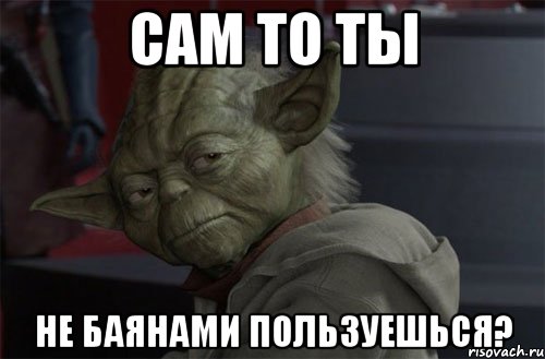 сам то ты не баянами пользуешься?