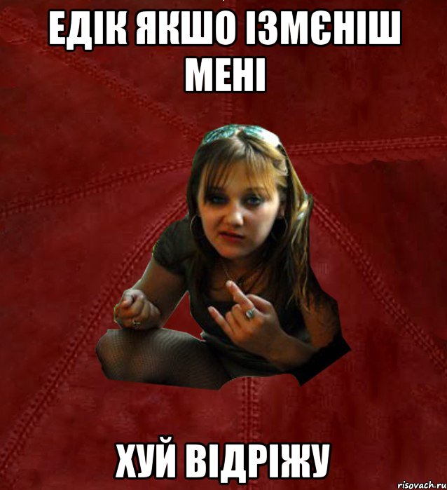 едік якшо ізмєніш мені хуй відріжу
