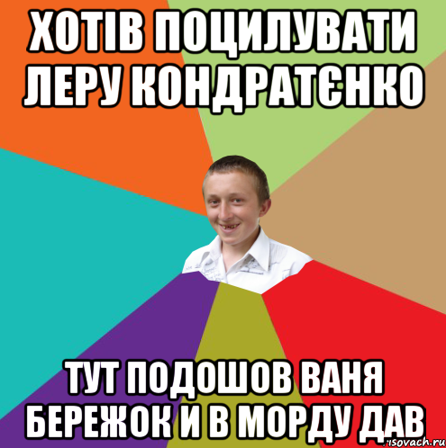 Хотів поцилувати Леру Кондратєнко Тут подошов ваня Бережок и в морду дав, Мем  малый паца