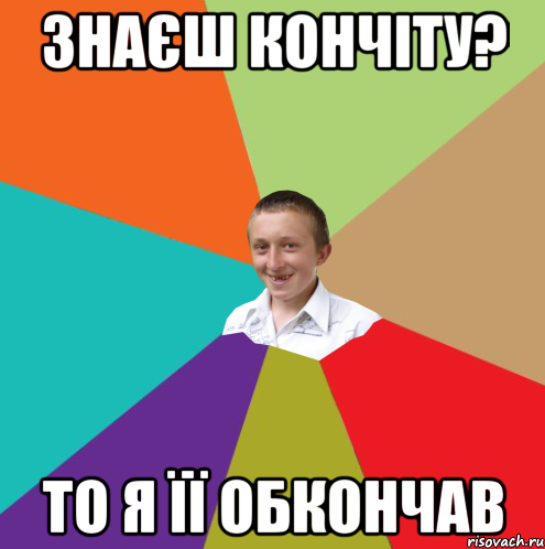 Знаєш кончіту? то я її обкончав, Мем  малый паца