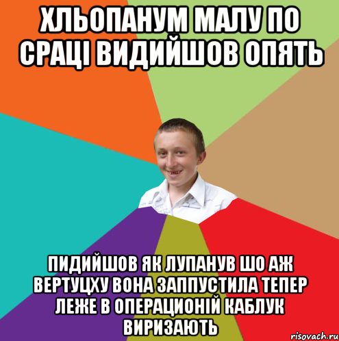 хльопанум малу по сраці видийшов опять пидийшов як лупанув шо аж вертуцху вона заппустила тепер леже в операционій каблук виризають, Мем  малый паца