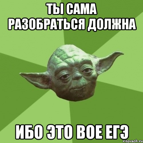 Ты Сама разобраться должна Ибо это вое Егэ, Мем Мастер Йода