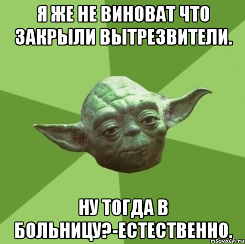 я же не виноват что закрыли вытрезвители. ну тогда в больницу?-естественно., Мем Мастер Йода