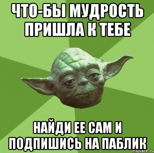 Что-бы мудрость пришла к тебе найди ее сам и подпишись на паблик, Мем Мастер Йода