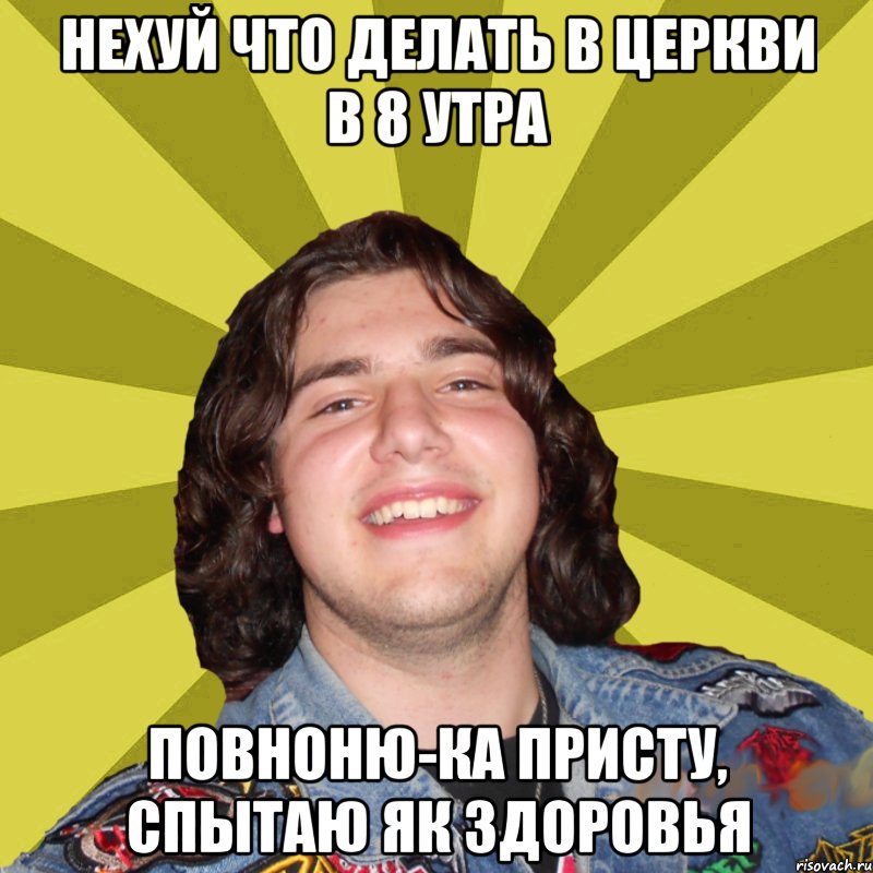 Нехуй что делать в церкви в 8 утра Повноню-ка Присту, спытаю як здоровья