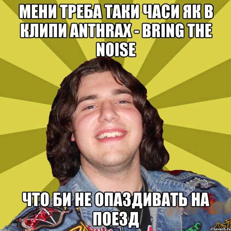 Мени треба таки часи як в клипи Anthrax - Bring the noise Что би не опаздивать на поезд
