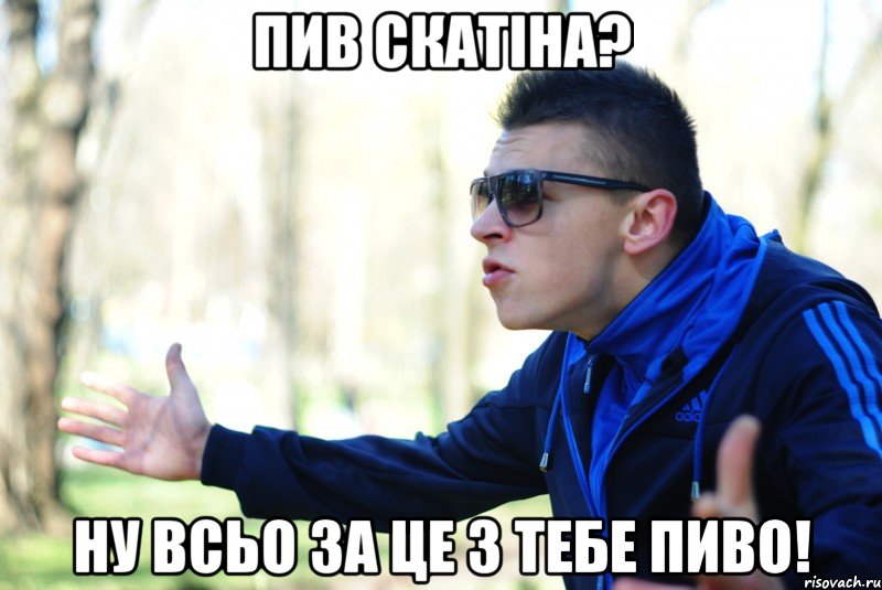 пив скатіна? ну всьо за це з тебе пиво!