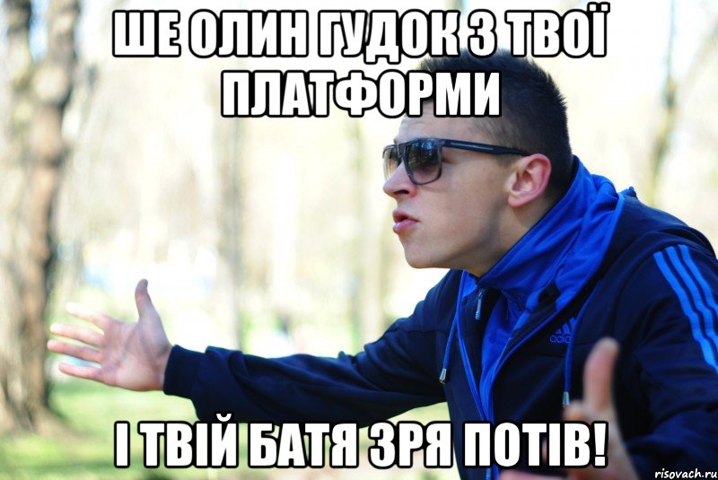 Ше олин гудок з твої платформи і твій батя зря потів!
