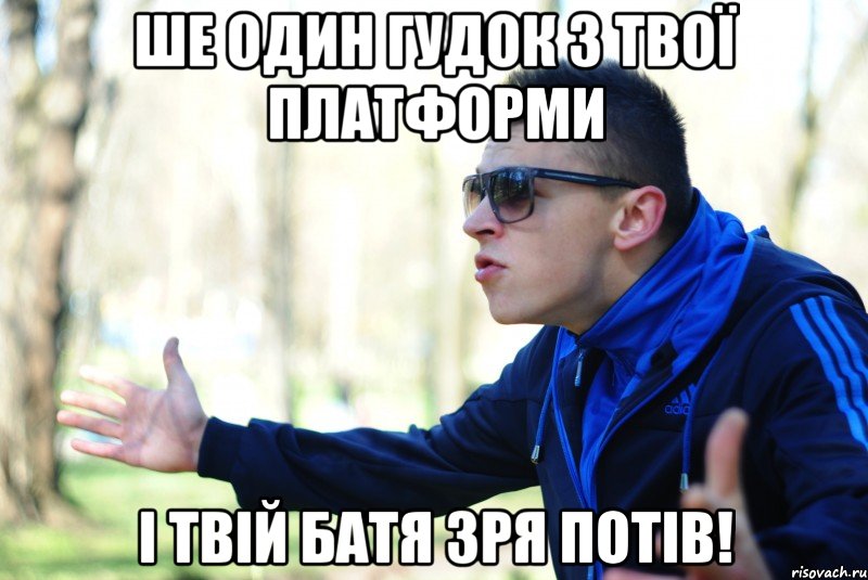 Ше один гудок з твої платформи і твій батя зря потів!