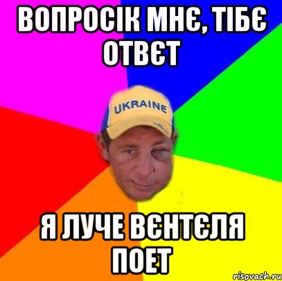 Вопросік мнє, Тібє отвєт Я луче Вєнтєля поет
