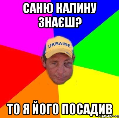 Саню Калину знаєш? то я його посадив