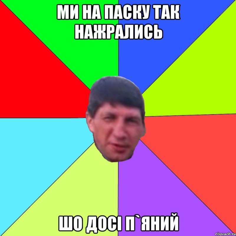 ми на паску так нажрались шо досі п`яний