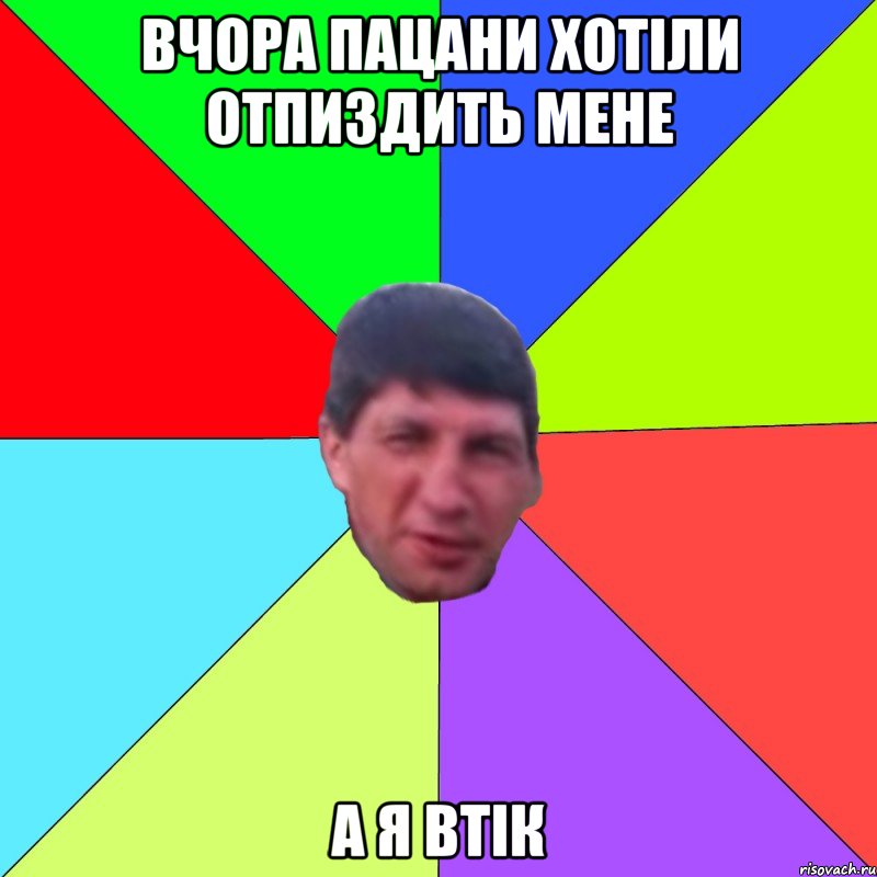 вчора пацани хотіли отпиздить мене а я втік