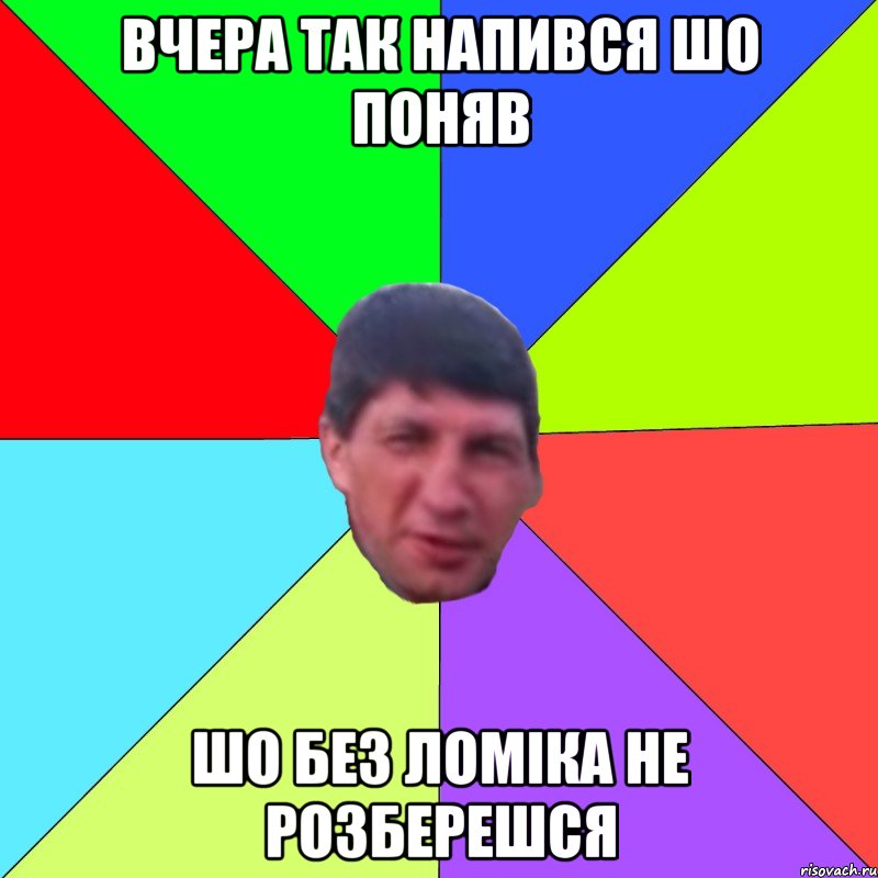 вчера так напився шо поняв шо без ломіка не розберешся