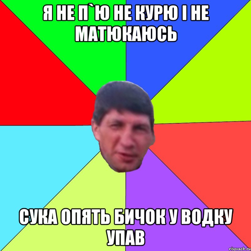 Я не п`ю не курю і не матюкаюсь сука опять бичок у водку упав
