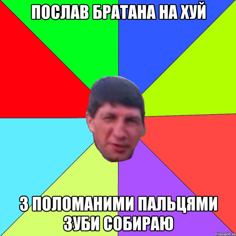 послав братана на хуй з поломаними пальцями зуби собираю