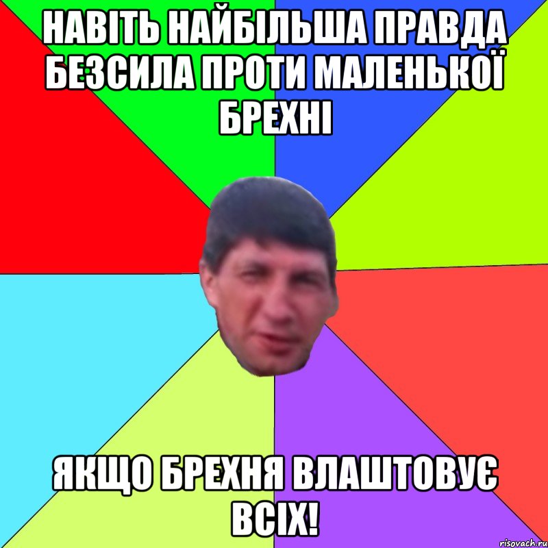 Навіть найбільша правда безсила проти маленької брехні якщо брехня влаштовує всіх!