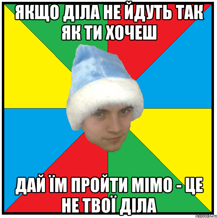 якщо діла не йдуть так як ти хочеш дай їм пройти мімо - це не твої діла