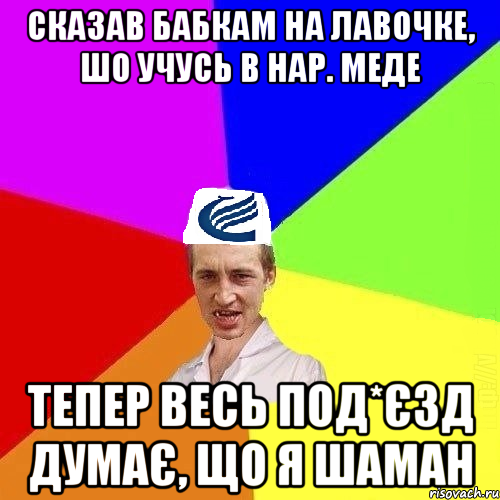 Сказав бабкам на лавочке, шо учусь в Нар. Меде Тепер весь под*єзд думає, що я шаман