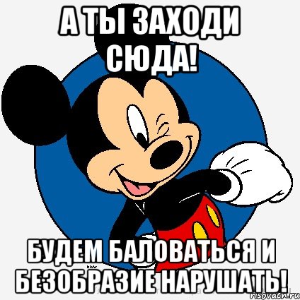 А ты заходи сюда! Будем баловаться и безобразие нарушать!, Мем микки