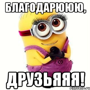 БЛАГОДАРЮЮЮ, друзьяяя!
