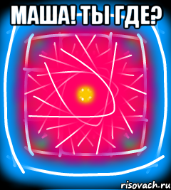 Маша! Ты где? 