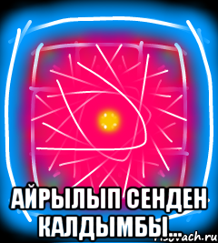  Айрылып сенден калдымбы...