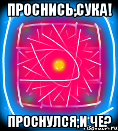 Проснись,сука! Проснулся,и че?