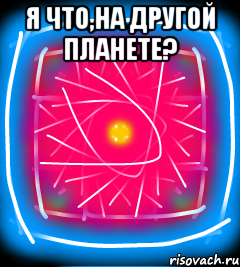Я что,на другой планете? 