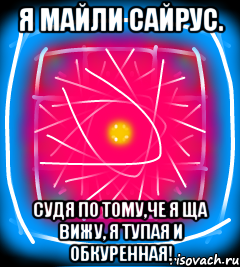Я Майли Сайрус. Судя по тому,че я ща вижу, я тупая и обкуренная!