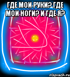 Где мои руки? Где мои ноги? И где я? 