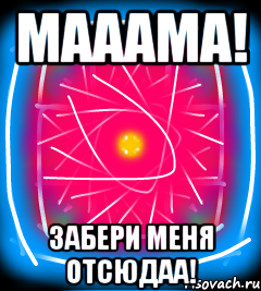 Мааама! Забери меня отсюдаа!