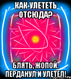 Как улететь отсюда? Блять, жопой. Перданул и улетел!