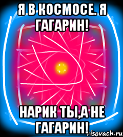 Я в космосе. Я Гагарин! Нарик ты,а не Гагарин!