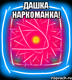 Дашка наркоманка! 