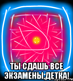 Ты сдашь все экзамены,детка!