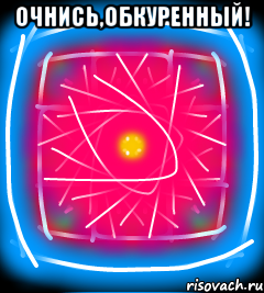 Очнись,обкуренный! 