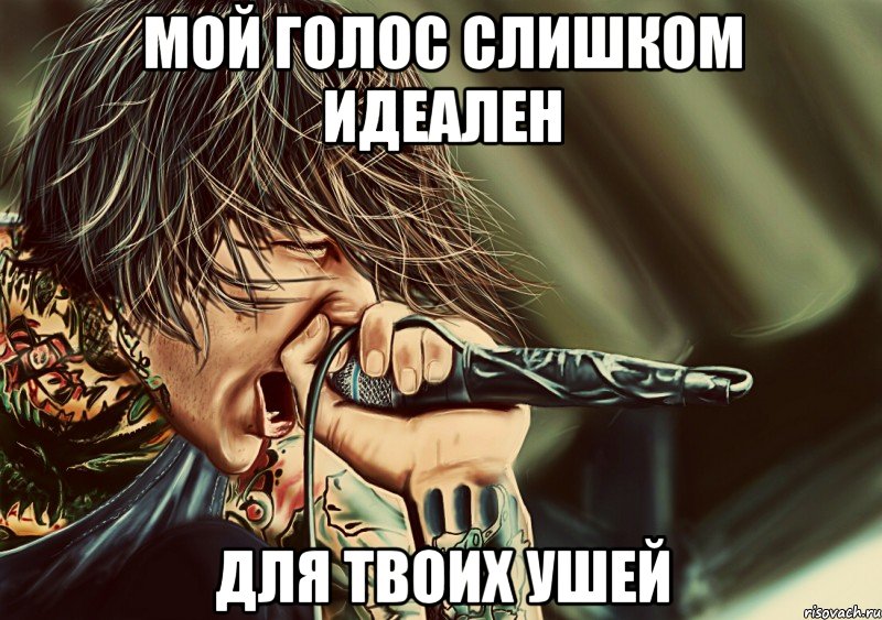 мой голос слишком идеален для твоих ушей