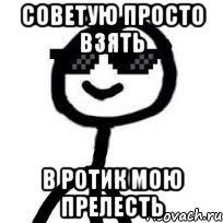 советую просто взять в ротик мою прелесть